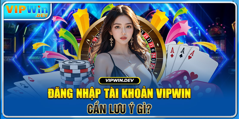 Đăng nhập tài khoản Vipwin cần lưu ý gì?