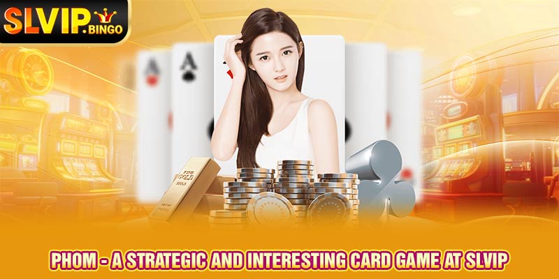 Phom - A strategic And Interesting Card Game At Slvip